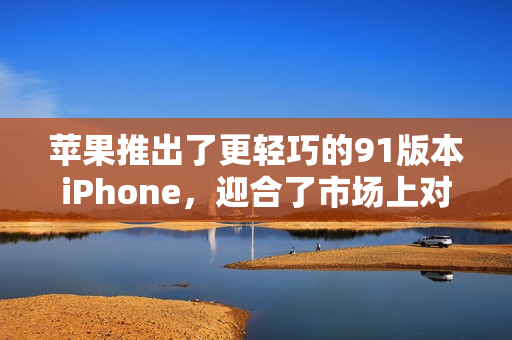 蘋果推出了更輕巧的91版本iPhone，迎合了市場上對(duì)于便攜性的需求