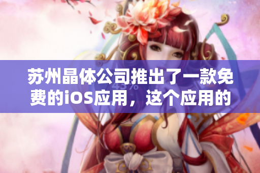 蘇州晶體公司推出了一款免費(fèi)的iOS應(yīng)用，這個(gè)應(yīng)用的介紹應(yīng)該是如何？