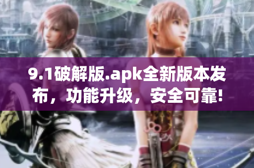 9.1破解版.apk全新版本發(fā)布，功能升級(jí)，安全可靠!
