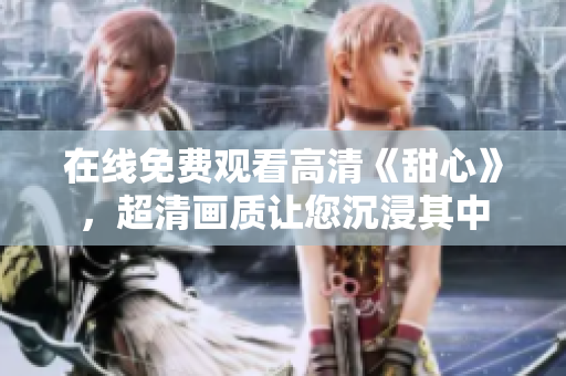 在線免費(fèi)觀看高清《甜心》，超清畫質(zhì)讓您沉浸其中