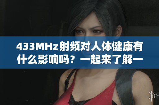 433MHz射頻對(duì)人體健康有什么影響嗎？一起來了解一下吧