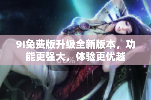 9I免費(fèi)版升級(jí)全新版本，功能更強(qiáng)大，體驗(yàn)更優(yōu)越
