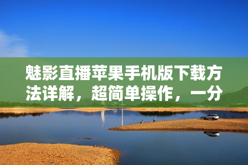 魅影直播蘋果手機(jī)版下載方法詳解，超簡單操作，一分鐘搞定