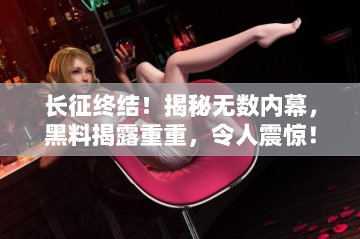 長(zhǎng)征終結(jié)！揭秘?zé)o數(shù)內(nèi)幕，黑料揭露重重，令人震驚！