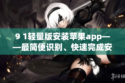 9 1輕量版安裝蘋果app——最簡(jiǎn)便識(shí)別、快速完成安裝步驟