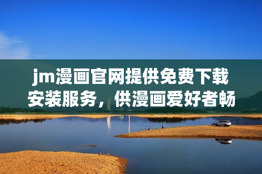jm漫畫(huà)官網(wǎng)提供免費(fèi)下載安裝服務(wù)，供漫畫(huà)愛(ài)好者暢享！