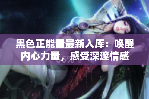 黑色正能量最新入庫：喚醒內(nèi)心力量，感受深邃情感