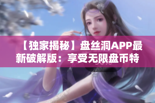 【獨家揭秘】盤絲洞APP最新破解版：享受無限盤幣特權！