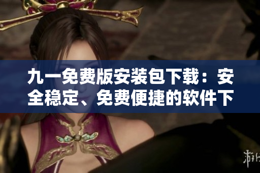 九一免費版安裝包下載：安全穩(wěn)定、免費便捷的軟件下載服務