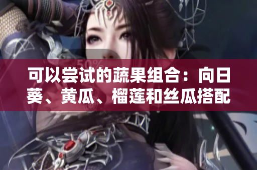 可以嘗試的蔬果組合：向日葵、黃瓜、榴蓮和絲瓜搭配食用的方法