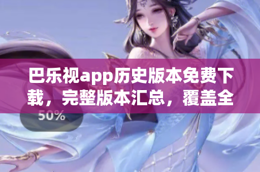 巴樂(lè)視app歷史版本免費(fèi)下載，完整版本匯總，覆蓋全部舊版，追溯發(fā)展變遷