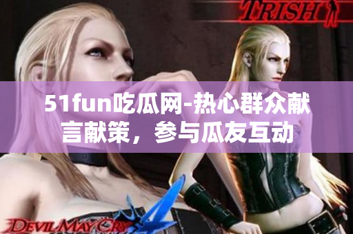 51fun吃瓜網(wǎng)-熱心群眾獻(xiàn)言獻(xiàn)策，參與瓜友互動(dòng)
