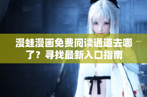 漫蛙漫畫免費閱讀通道去哪了？尋找最新入口指南