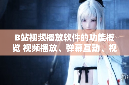 B站視頻播放軟件的功能概覽 視頻播放、彈幕互動(dòng)、視頻下載、畫質(zhì)切換、收藏管理