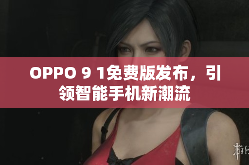 OPPO 9 1免費(fèi)版發(fā)布，引領(lǐng)智能手機(jī)新潮流