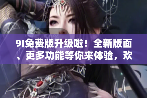 9I免費(fèi)版升級(jí)啦！全新版面、更多功能等你來體驗(yàn)，歡迎盡情探索！