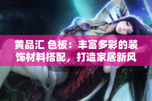 黃品匯 色板：豐富多彩的裝飾材料搭配，打造家居新風(fēng)尚