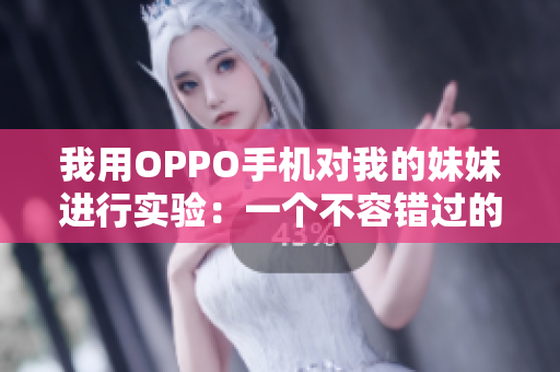 我用OPPO手機(jī)對(duì)我的妹妹進(jìn)行實(shí)驗(yàn)：一個(gè)不容錯(cuò)過(guò)的全面評(píng)測(cè)！