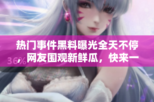 熱門事件黑料曝光全天不停，網(wǎng)友圍觀新鮮瓜，快來一起吃瓜解悶！