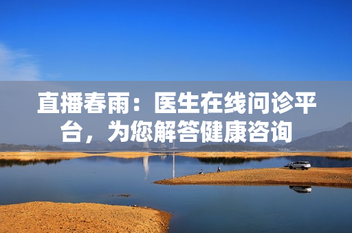 直播春雨：醫(yī)生在線問(wèn)診平臺(tái)，為您解答健康咨詢