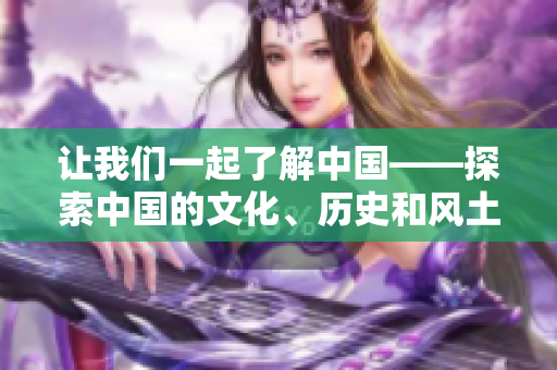 讓我們一起了解中國——探索中國的文化、歷史和風(fēng)土人情