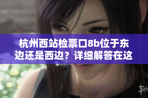 杭州西站檢票口8b位于東邊還是西邊？詳細(xì)解答在這里
