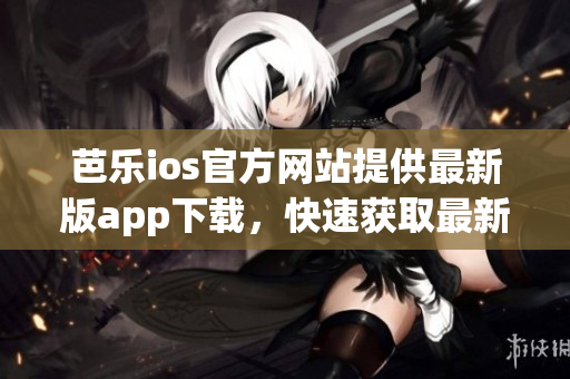 芭樂(lè)ios官方網(wǎng)站提供最新版app下載，快速獲取最新版本！
