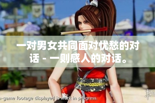 一對(duì)男女共同面對(duì)憂愁的對(duì)話 - 一則感人的對(duì)話。