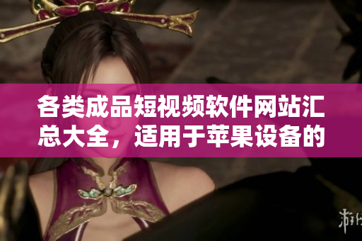 各類成品短視頻軟件網(wǎng)站匯總大全，適用于蘋果設(shè)備的最新版本