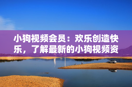 小狗視頻會(huì)員：歡樂創(chuàng)造快樂，了解最新的小狗視頻資訊
