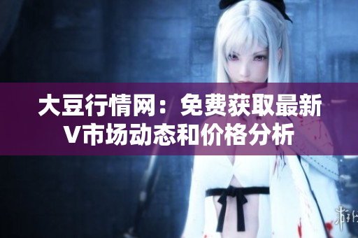 大豆行情網(wǎng)：免費獲取最新V市場動態(tài)和價格分析