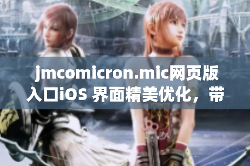  jmcomicron.mic網頁版入口iOS 界面精美優(yōu)化，帶給用戶全新體驗