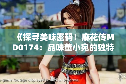 《探尋美味密碼！麻花傳MD0174：品味董小宛的獨(dú)特魅力》