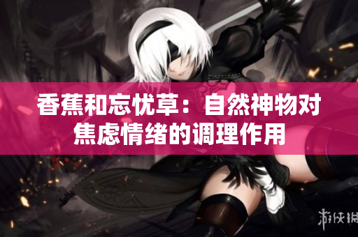 香蕉和忘憂草：自然神物對焦慮情緒的調理作用