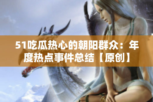 51吃瓜熱心的朝陽群眾：年度熱點(diǎn)事件總結(jié)【原創(chuàng)】