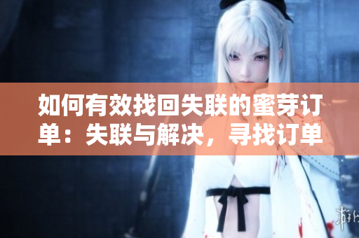 如何有效找回失聯(lián)的蜜芽訂單：失聯(lián)與解決，尋找訂單實(shí)用指南