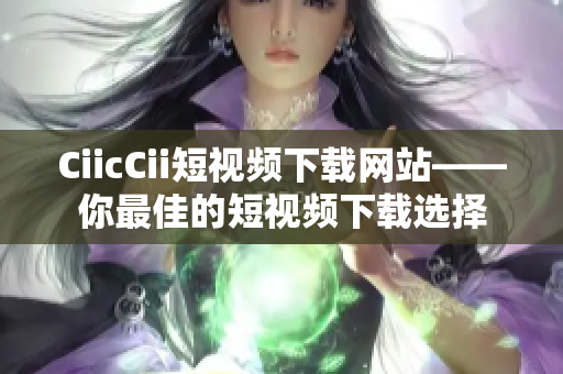 CiicCii短視頻下載網站——你最佳的短視頻下載選擇