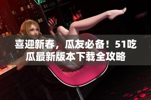 喜迎新春，瓜友必備！51吃瓜最新版本下載全攻略