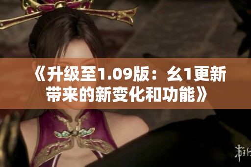 《升級(jí)至1.09版：幺1更新帶來的新變化和功能》