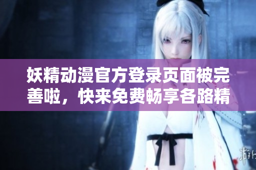 妖精動漫官方登錄頁面被完善啦，快來免費暢享各路精彩動漫作品~