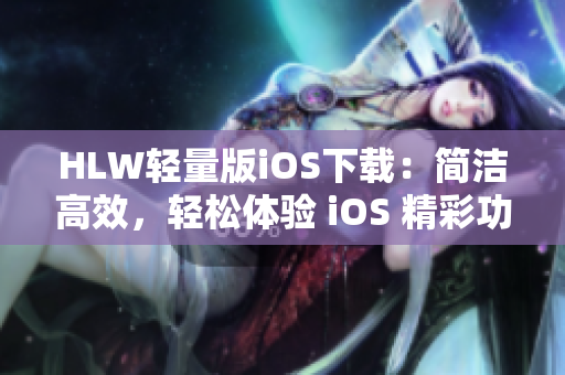 HLW輕量版iOS下載：簡潔高效，輕松體驗 iOS 精彩功能