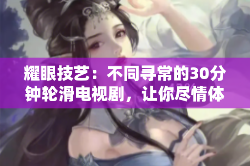 耀眼技藝：不同尋常的30分鐘輪滑電視劇，讓你盡情體驗差不多視頻帶來的別樣風(fēng)采