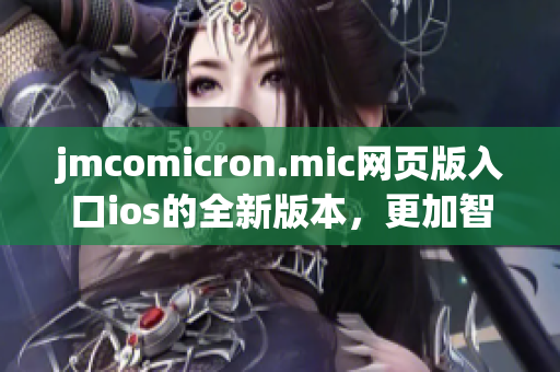 jmcomicron.mic網(wǎng)頁版入口ios的全新版本，更加智能強(qiáng)大，用戶體驗(yàn)升級(jí)！