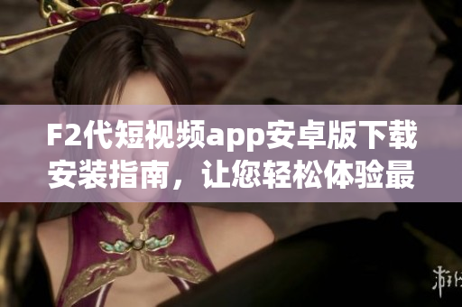 F2代短視頻app安卓版下載安裝指南，讓您輕松體驗最新視頻內(nèi)容