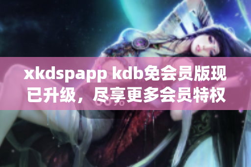 xkdspapp kdb免會(huì)員版現(xiàn)已升級(jí)，盡享更多會(huì)員特權(quán)