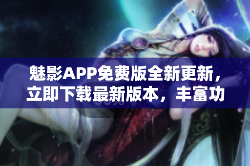魅影APP免費版全新更新，立即下載最新版本，豐富功能等你體驗
