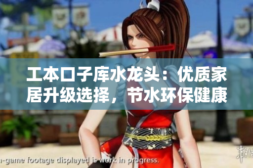 工本口子庫水龍頭：優(yōu)質(zhì)家居升級選擇，節(jié)水環(huán)保健康生活首選