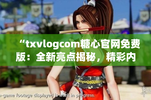 “txvlogcom糖心官網(wǎng)免費版：全新亮點揭秘，精彩內(nèi)容盡在一覽無余”