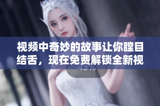 視頻中奇妙的故事讓你瞠目結(jié)舌，現(xiàn)在免費(fèi)解鎖全新視角！