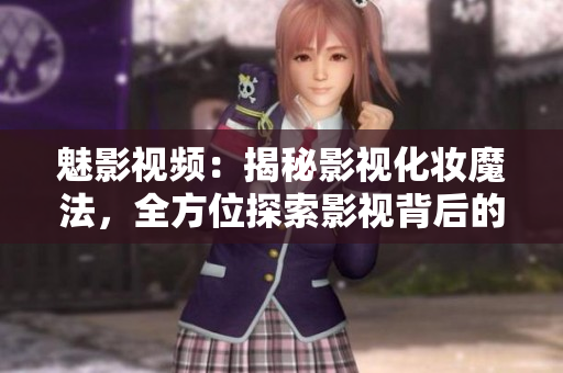 魅影視頻：揭秘影視化妝魔法，全方位探索影視背后的幕后秘密